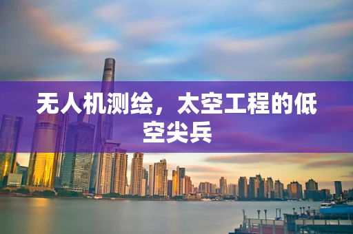 无人机测绘，太空工程的低空尖兵