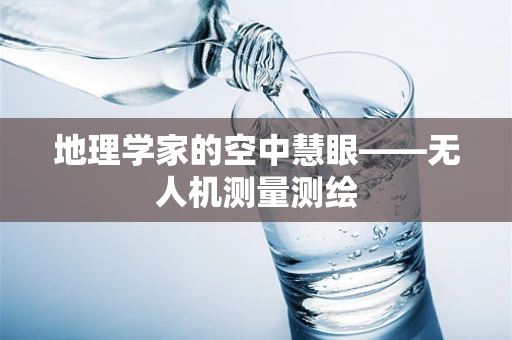 地理学家的空中慧眼——无人机测量测绘
