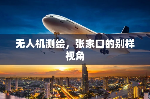 无人机测绘，张家口的别样视角