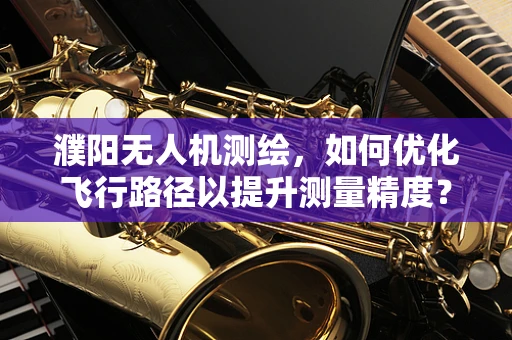 濮阳无人机测绘，如何优化飞行路径以提升测量精度？