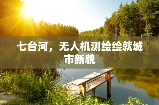 七台河，无人机测绘绘就城市新貌