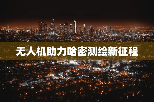 无人机助力哈密测绘新征程