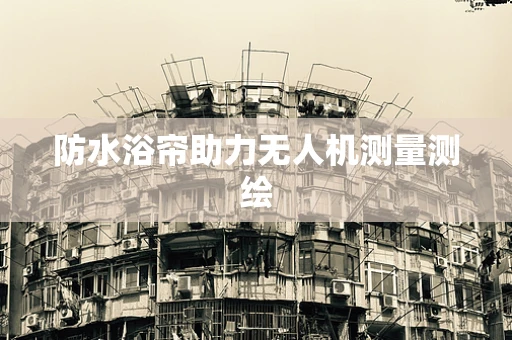 防水浴帘助力无人机测量测绘