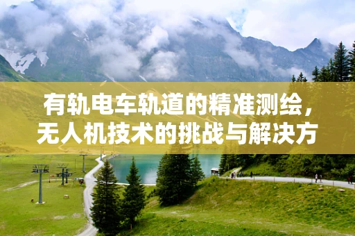 有轨电车轨道的精准测绘，无人机技术的挑战与解决方案