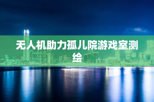 无人机助力孤儿院游戏室测绘