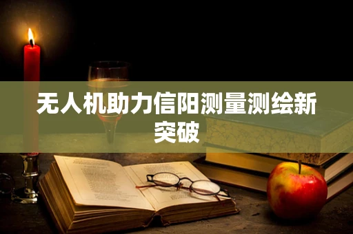 无人机助力信阳测量测绘新突破