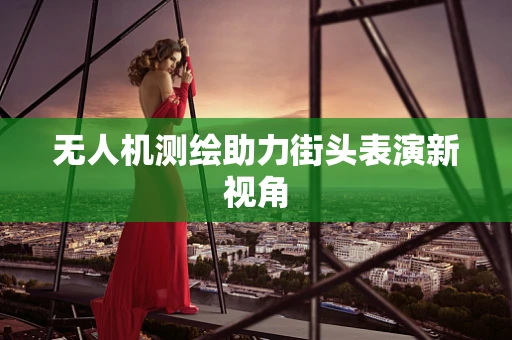 无人机测绘助力街头表演新视角