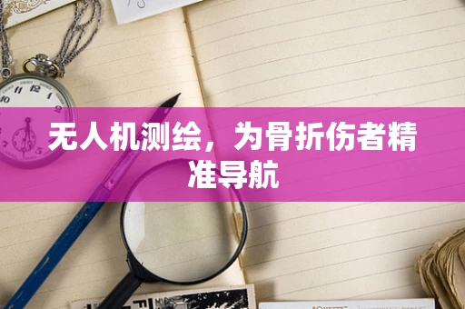 无人机测绘，为骨折伤者精准导航