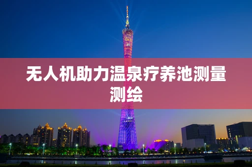 无人机助力温泉疗养池测量测绘