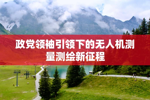 政党领袖引领下的无人机测量测绘新征程