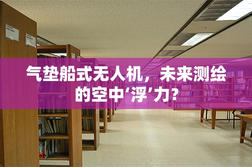 气垫船式无人机，未来测绘的空中‘浮’力？