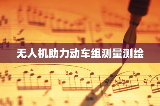 无人机助力动车组测量测绘