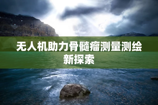 无人机助力骨髓瘤测量测绘新探索
