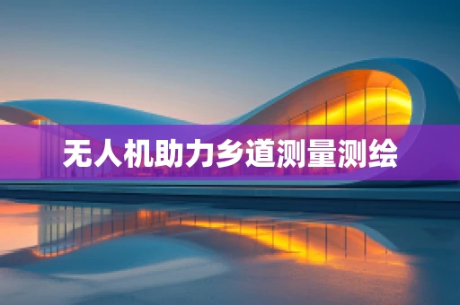 无人机助力乡道测量测绘