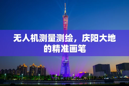无人机测量测绘，庆阳大地的精准画笔