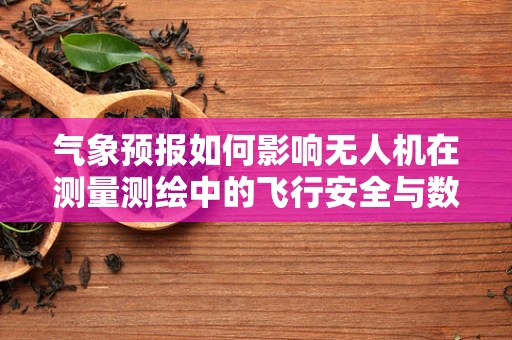 气象预报如何影响无人机在测量测绘中的飞行安全与数据精度？