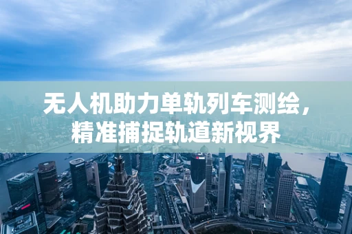 无人机助力单轨列车测绘，精准捕捉轨道新视界