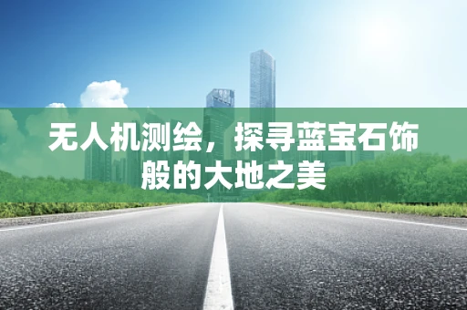 无人机测绘，探寻蓝宝石饰般的大地之美