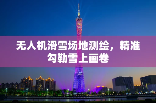 无人机滑雪场地测绘，精准勾勒雪上画卷