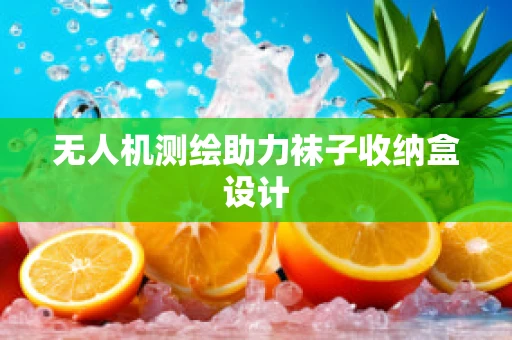 无人机测绘助力袜子收纳盒设计