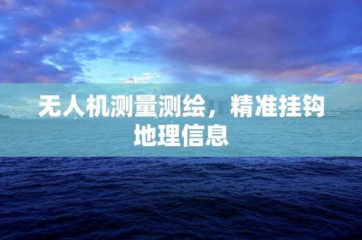 无人机测量测绘，精准挂钩地理信息