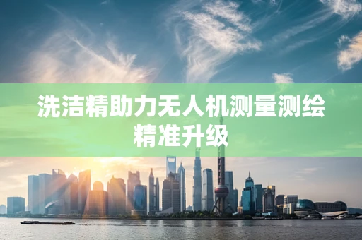 洗洁精助力无人机测量测绘精准升级