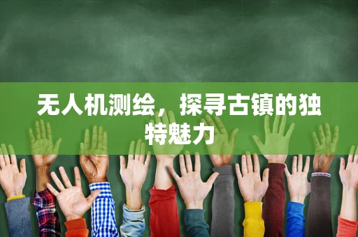 无人机测绘，探寻古镇的独特魅力
