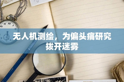 无人机测绘，为偏头痛研究拨开迷雾