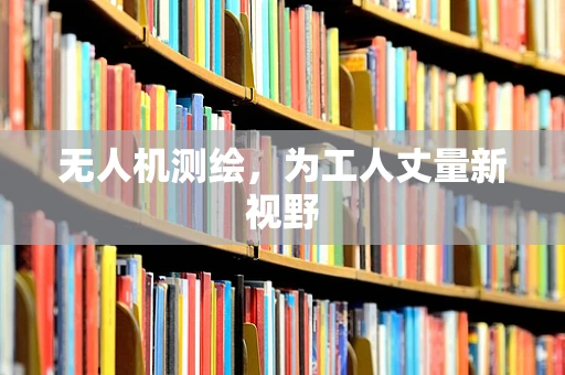 无人机测绘，为工人丈量新视野