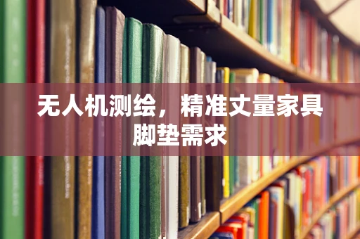 无人机测绘，精准丈量家具脚垫需求