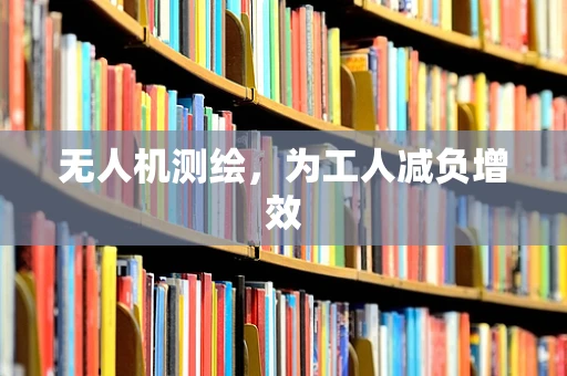 无人机测绘，为工人减负增效