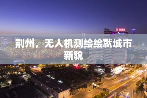 荆州，无人机测绘绘就城市新貌