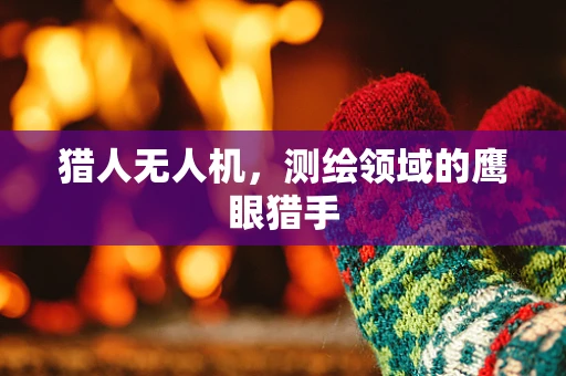 猎人无人机，测绘领域的鹰眼猎手