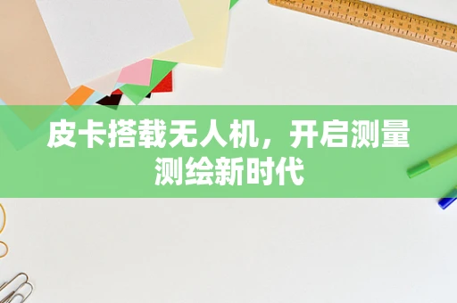 皮卡搭载无人机，开启测量测绘新时代