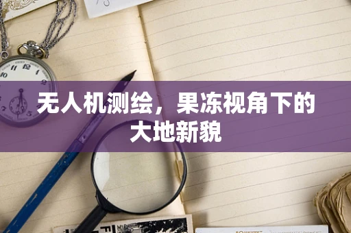 无人机测绘，果冻视角下的大地新貌