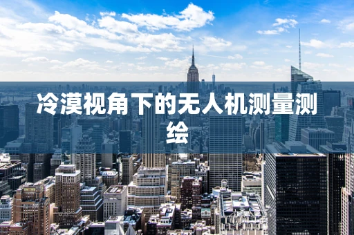 冷漠视角下的无人机测量测绘