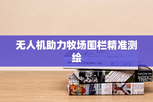 无人机助力牧场围栏精准测绘