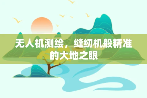无人机测绘，缝纫机般精准的大地之眼