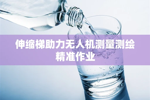 伸缩梯助力无人机测量测绘精准作业