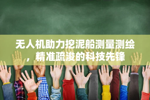 无人机助力挖泥船测量测绘，精准疏浚的科技先锋