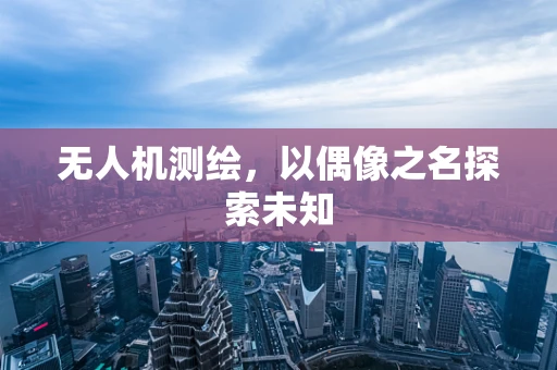 无人机测绘，以偶像之名探索未知