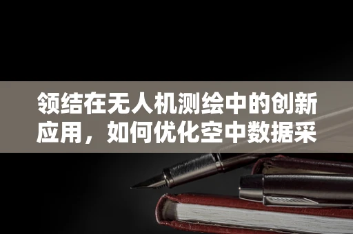 领结在无人机测绘中的创新应用，如何优化空中数据采集的‘结’点？