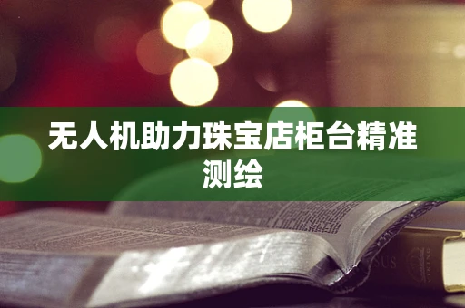 无人机助力珠宝店柜台精准测绘