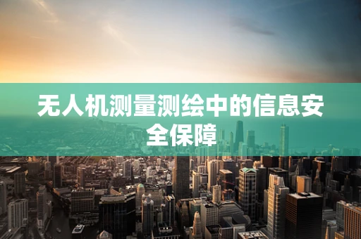 无人机测量测绘中的信息安全保障