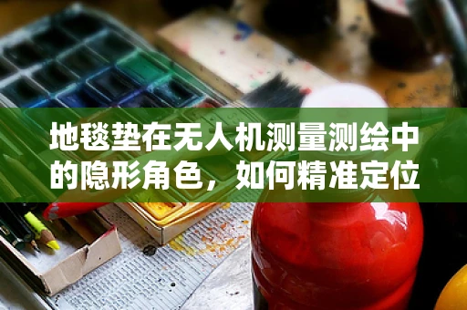 地毯垫在无人机测量测绘中的隐形角色，如何精准定位与避障？