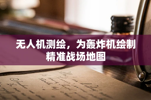 无人机测绘，为轰炸机绘制精准战场地图