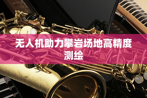 无人机助力攀岩场地高精度测绘