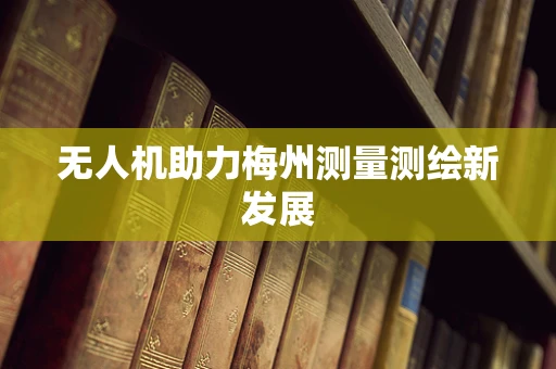 无人机助力梅州测量测绘新发展