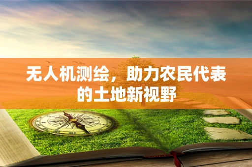 无人机测绘，助力农民代表的土地新视野