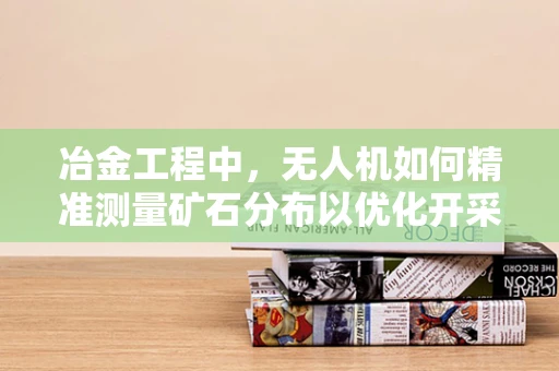 冶金工程中，无人机如何精准测量矿石分布以优化开采路径？